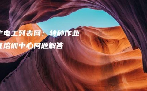 南宁电工列表网：特种作业考证培训中心问题解答