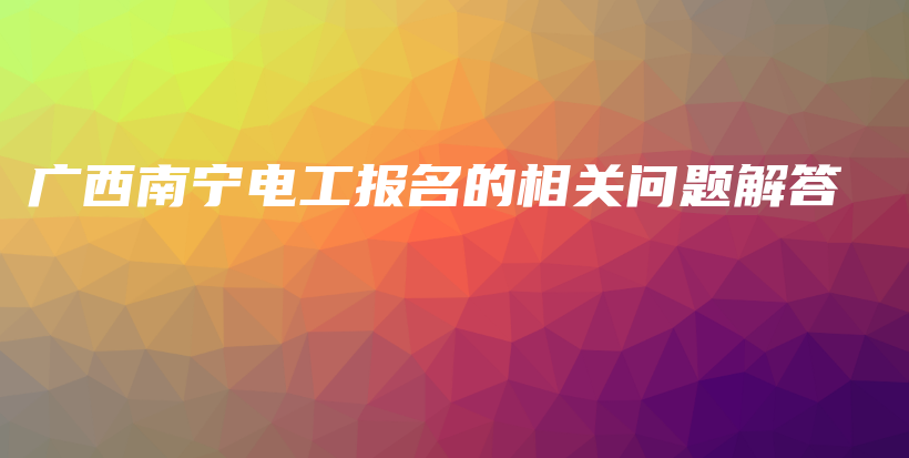 广西南宁电工报名的相关问题解答插图