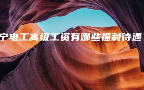 南宁电工高级工资有哪些福利待遇？