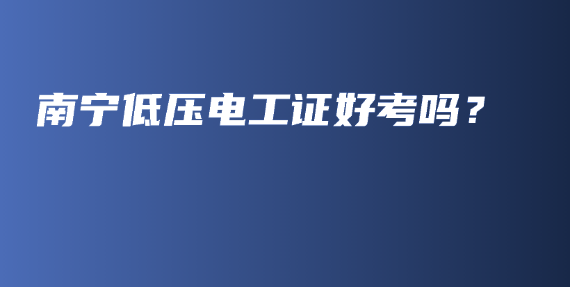 南宁低压电工证好考吗？插图