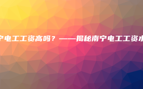 南宁电工工资高吗？——揭秘南宁电工工资水平