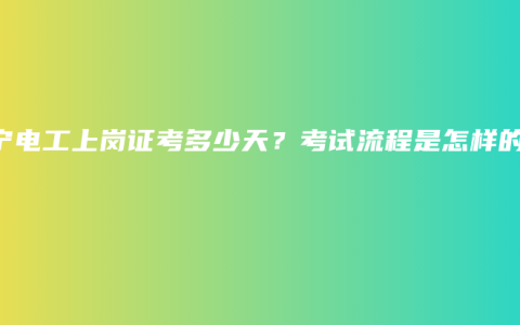 南宁电工上岗证考多少天？考试流程是怎样的？