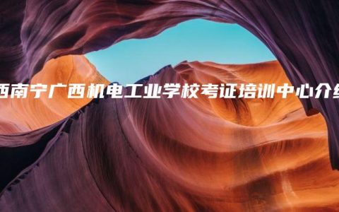 广西南宁广西机电工业学校考证培训中心介绍