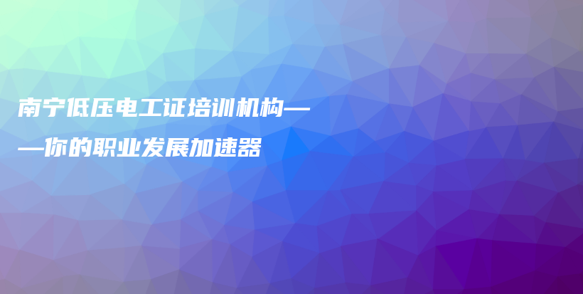 南宁低压电工证培训机构——你的职业发展加速器插图