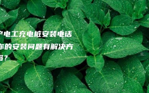 南宁电工充电桩安装电话 – 你的安装问题有解决方案吗？