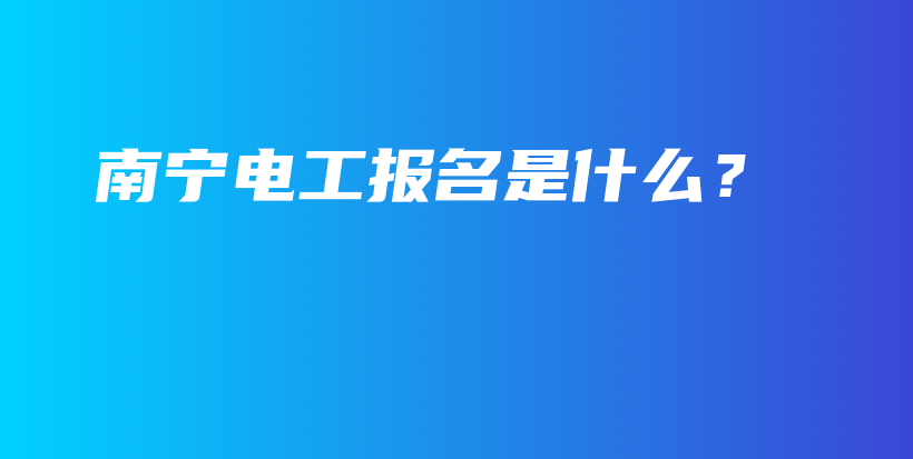 南宁电工报名是什么？插图