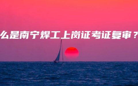 什么是南宁焊工上岗证考证复审？