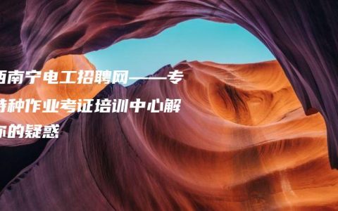 广西南宁电工招聘网——专业特种作业考证培训中心解答你的疑惑