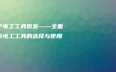 南宁电工工具批发——全面解析电工工具的选择与使用