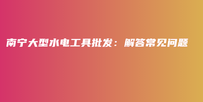 南宁大型水电工具批发：解答常见问题插图