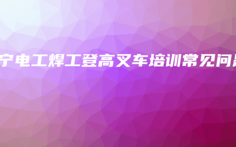 南宁电工焊工登高叉车培训常见问题