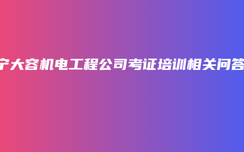 南宁大容机电工程公司考证培训相关问答