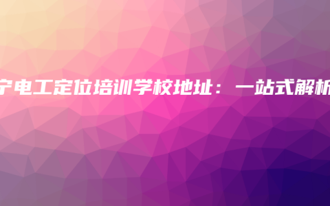 南宁电工定位培训学校地址：一站式解析