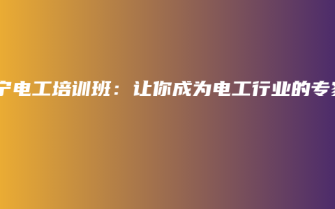 南宁电工培训班：让你成为电工行业的专家