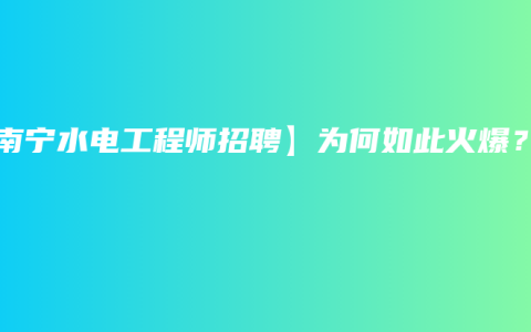 【南宁水电工程师招聘】为何如此火爆？