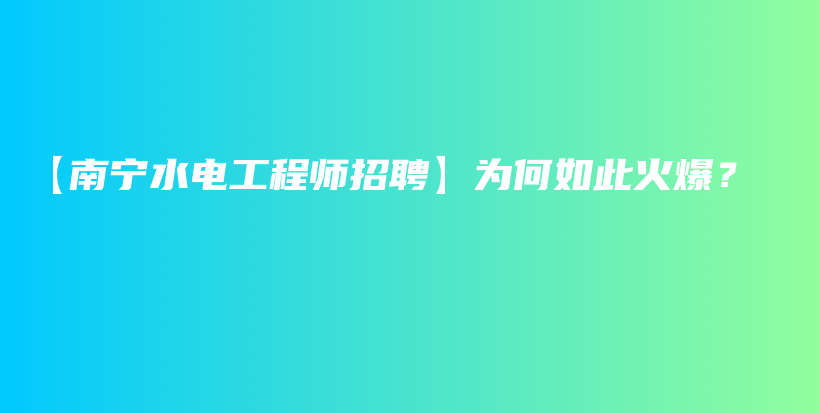 【南宁水电工程师招聘】为何如此火爆？插图