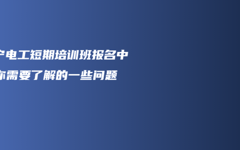 南宁电工短期培训班报名中，你需要了解的一些问题