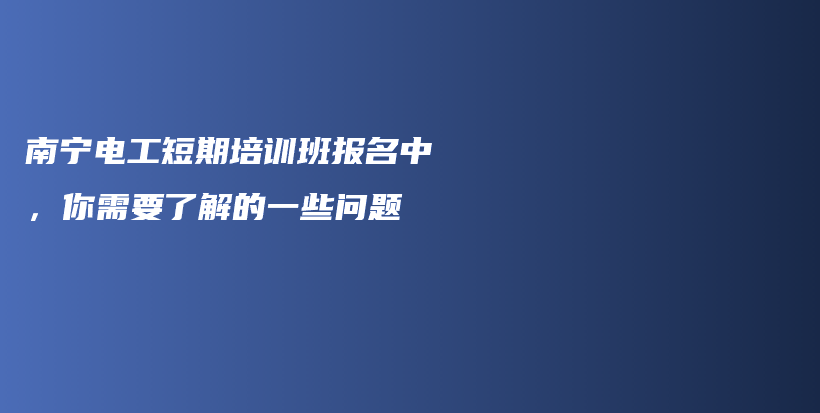 南宁电工短期培训班报名中，你需要了解的一些问题插图