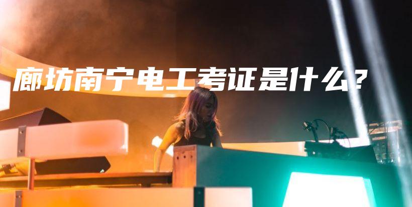 廊坊南宁电工考证是什么？插图