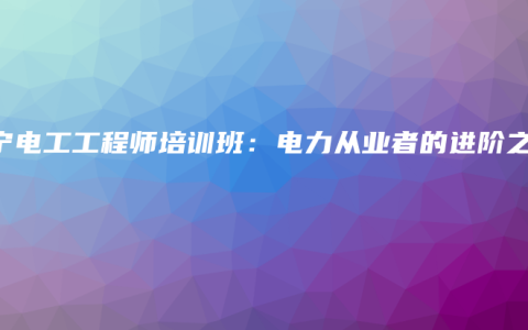 南宁电工工程师培训班：电力从业者的进阶之路