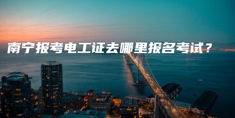 南宁报考电工证去哪里报名考试？插图