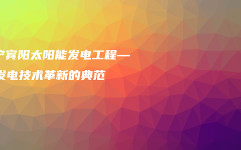 南宁宾阳太阳能发电工程——发电技术革新的典范