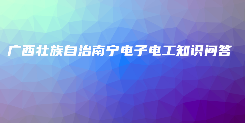 广西壮族自治南宁电子电工知识问答插图