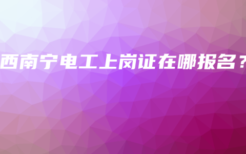 广西南宁电工上岗证在哪报名？