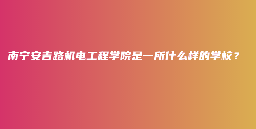 南宁安吉路机电工程学院是一所什么样的学校？插图