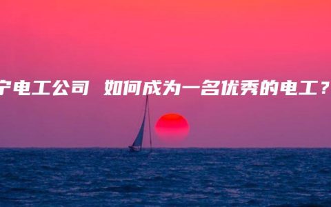 南宁电工公司 如何成为一名优秀的电工？