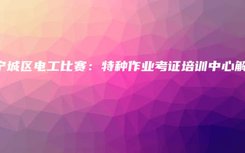 南宁城区电工比赛：特种作业考证培训中心解答