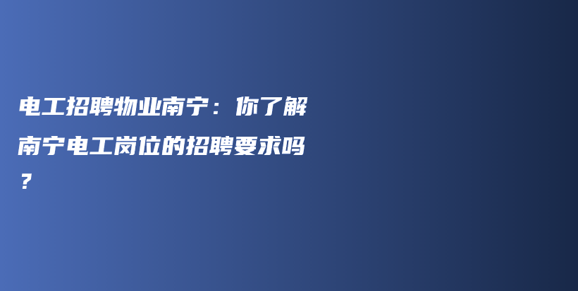 电工招聘物业南宁：你了解南宁电工岗位的招聘要求吗？插图