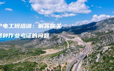 南宁电工班培训：解答你关于特种作业考证的问题