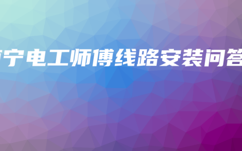 南宁电工师傅线路安装问答缩略图 南宁电工师傅线路安装问答