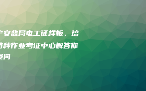 南宁安监局电工证样板，培训特种作业考证中心解答你的疑问