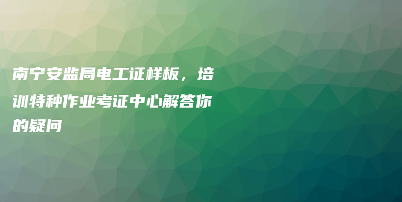 南宁安监局电工证样板，培训特种作业考证中心解答你的疑问插图