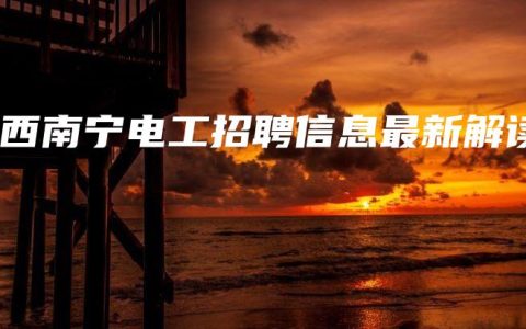 广西南宁电工招聘信息最新解读