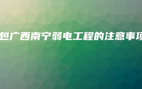 承包广西南宁弱电工程的注意事项