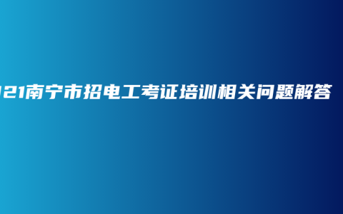 2021南宁市招电工考证培训相关问题解答