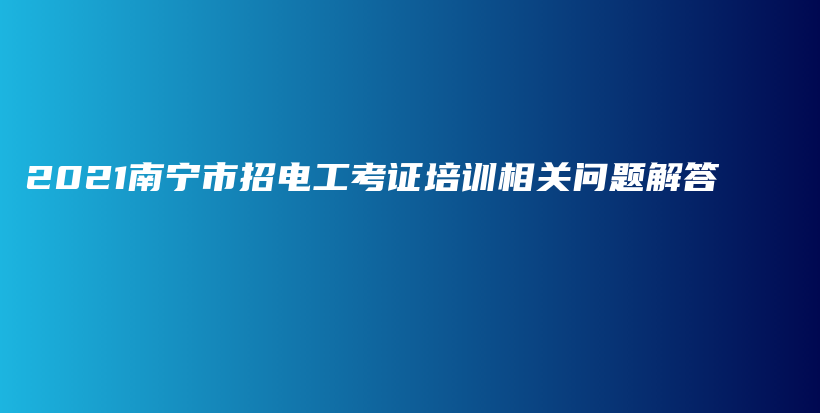 2021南宁市招电工考证培训相关问题解答插图