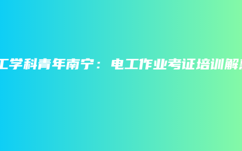 电工学科青年南宁：电工作业考证培训解惑
