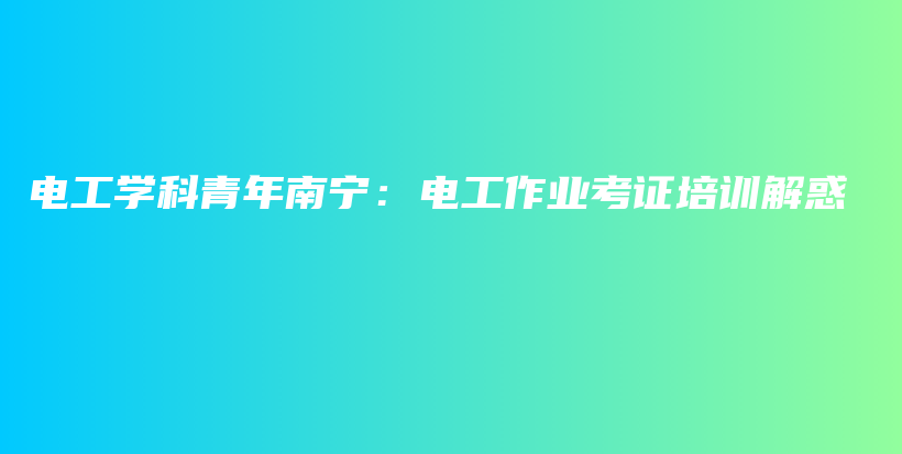 电工学科青年南宁：电工作业考证培训解惑插图