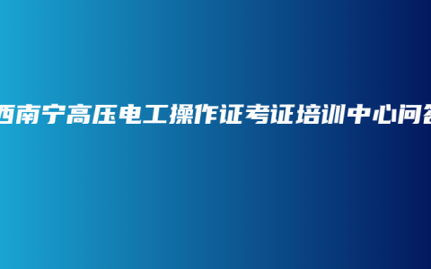 广西南宁高压电工操作证考证培训中心问答