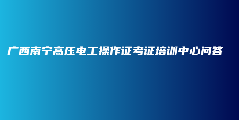 广西南宁高压电工操作证考证培训中心问答插图