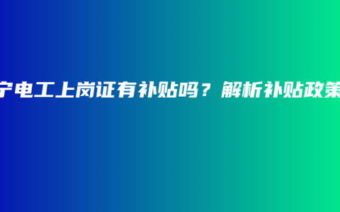 南宁电工上岗证有补贴吗？解析补贴政策