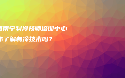广西南宁制冷技师培训中心：你了解制冷技术吗？