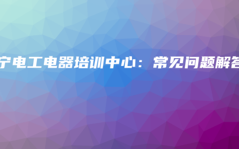 南宁电工电器培训中心：常见问题解答
