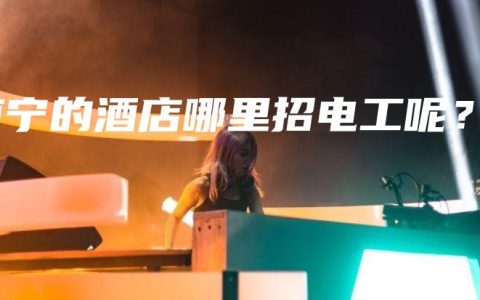 南宁的酒店哪里招电工呢？