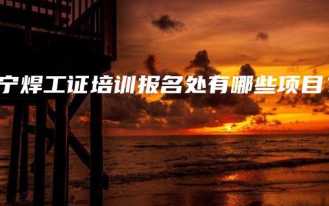 南宁焊工证培训报名处有哪些项目？