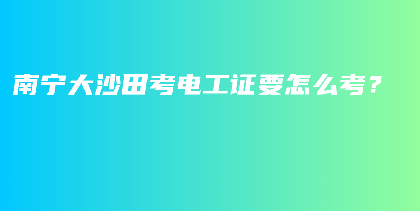 南宁大沙田考电工证要怎么考？插图